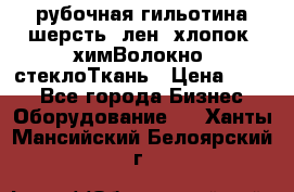 рубочная гильотина шерсть, лен, хлопок, химВолокно, стеклоТкань › Цена ­ 100 - Все города Бизнес » Оборудование   . Ханты-Мансийский,Белоярский г.